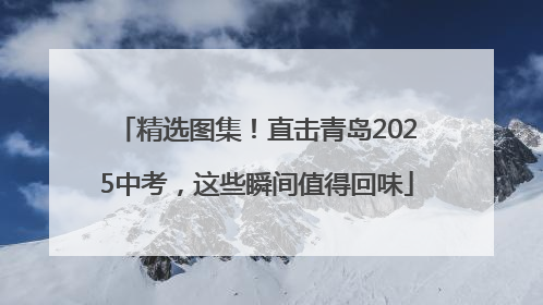 精选图集！直击青岛2025中考，这些瞬间值得回味
