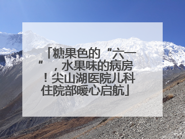 糖果色的“六一”，水果味的病房！尖山湖医院儿科住院部暖心启航
