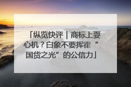 纵览快评｜商标上耍心机？白象不要挥霍“国货之光”的公信力