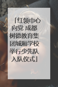 红领巾心向党 成都树德教育集团城厢学校举行少先队入队仪式
