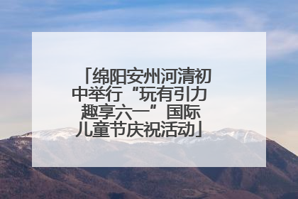 绵阳安州河清初中举行“玩有引力 趣享六一”国际儿童节庆祝活动