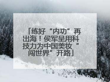 练好“内功”再出海！侯军呈用科技力为中国美妆“闯世界”开路