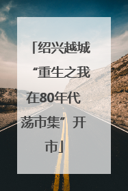 绍兴越城“重生之我在80年代荡市集”开市