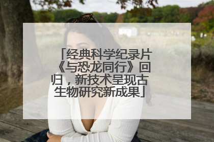 经典科学纪录片《与恐龙同行》回归，新技术呈现古生物研究新成果