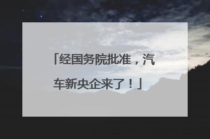 经国务院批准，汽车新央企来了！