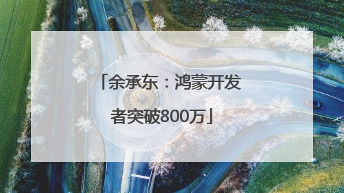 余承东：鸿蒙开发者突破800万