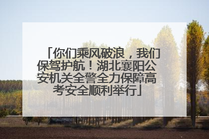 你们乘风破浪，我们保驾护航！湖北襄阳公安机关全警全力保障高考安全顺利举行