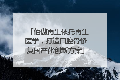 佰傲再生依托再生医学，打造口腔骨修复国产化创新方案