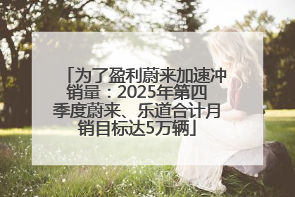 为了盈利蔚来加速冲销量：2025年第四季度蔚来、乐道合计月销目标达5万辆