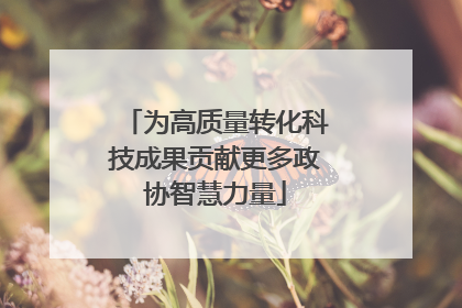 为高质量转化科技成果贡献更多政协智慧力量