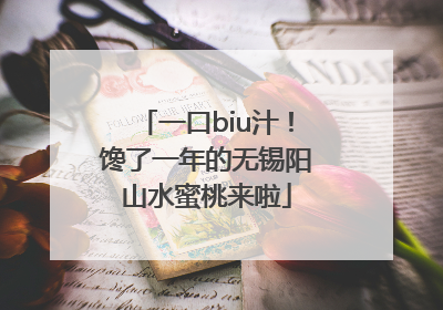 一口biu汁！馋了一年的无锡阳山水蜜桃来啦