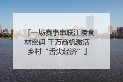 一场赛事串联江陵食材密码 千万商机激活乡村“舌尖经济”