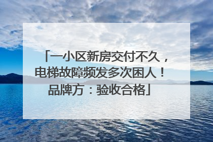 一小区新房交付不久，电梯故障频发多次困人！品牌方：验收合格