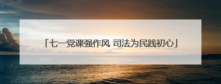 七一党课强作风 司法为民践初心
