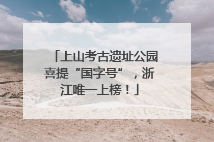 上山考古遗址公园喜提“国字号”，浙江唯一上榜！
