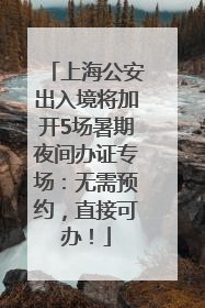 上海公安出入境将加开5场暑期夜间办证专场：无需预约，直接可办！