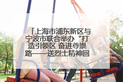 上海市浦东新区与宁波市联合举办“打造引领区 奋进尊崇路——送烈士精神回家乡”主题活动