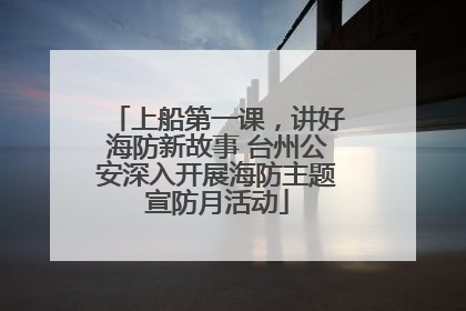 上船第一课，讲好海防新故事 台州公安深入开展海防主题宣防月活动