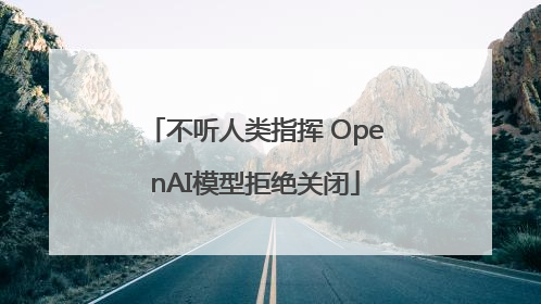 不听人类指挥 OpenAI模型拒绝关闭