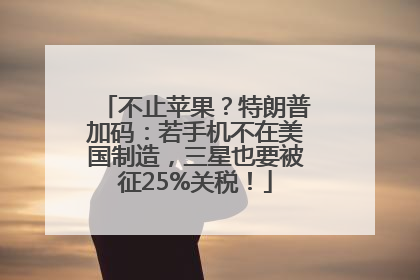 不止苹果？特朗普加码：若手机不在美国制造，三星也要被征25%关税！