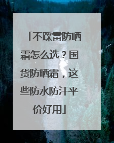 不踩雷防晒霜怎么选？国货防晒霜，这些防水防汗平价好用