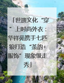 世遗文化“穿”上时尚外衣：华祥苑携手七匹狼打造“茶韵+服饰”现象级走秀