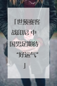 世预赛客战印尼 中国男足期待“好运气”