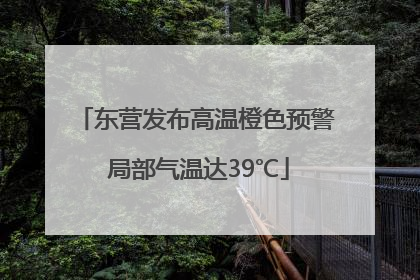 东营发布高温橙色预警 局部气温达39℃