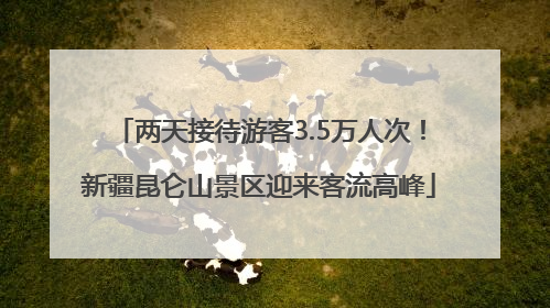 两天接待游客3.5万人次！新疆昆仑山景区迎来客流高峰
