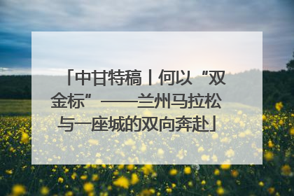 中甘特稿丨何以“双金标”——兰州马拉松与一座城的双向奔赴