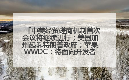 中美经贸磋商机制首次会议将继续进行；美国加州起诉特朗普政府；苹果WWDC：将面向开发者推出苹果智能模型；中办、国办发文，事关民生丨每经早参