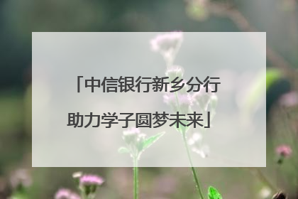 中信银行新乡分行助力学子圆梦未来