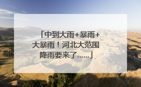 中到大雨+暴雨+大暴雨！河北大范围降雨要来了……