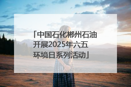 中国石化郴州石油开展2025年六五环境日系列活动