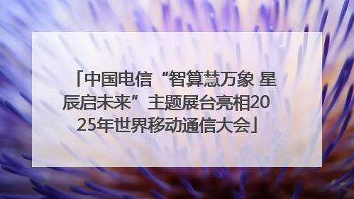 中国电信“智算慧万象 星辰启未来”主题展台亮相2025年世界移动通信大会