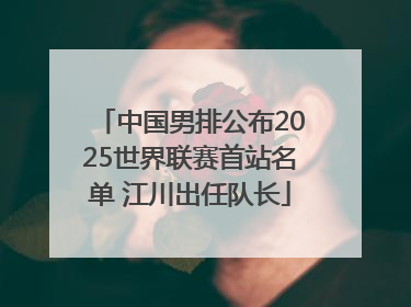 中国男排公布2025世界联赛首站名单 江川出任队长