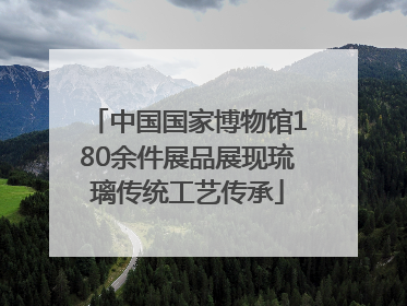 中国国家博物馆180余件展品展现琉璃传统工艺传承