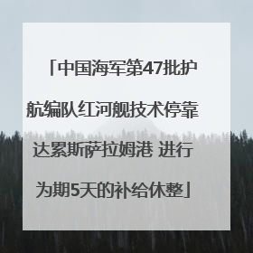 中国海军第47批护航编队红河舰技术停靠达累斯萨拉姆港 进行为期5天的补给休整