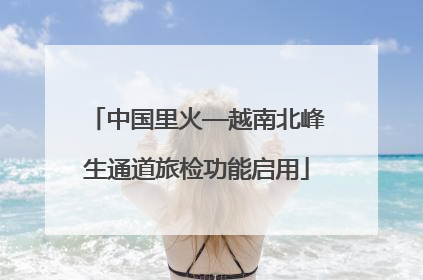 中国里火—越南北峰生通道旅检功能启用