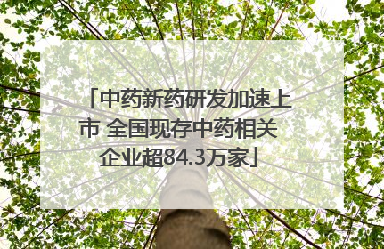 中药新药研发加速上市 全国现存中药相关企业超84.3万家