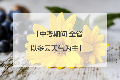 中考期间 全省以多云天气为主