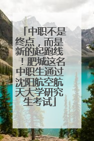中职不是终点，而是新的起跑线！肥城这名中职生通过沈阳航空航天大学研究生考试