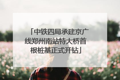 中铁四局承建京广线郑州南站特大桥首根桩基正式开钻