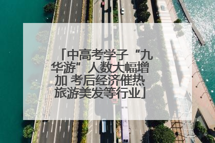 中高考学子“九华游”人数大幅增加 考后经济催热旅游美发等行业