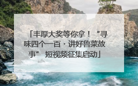 丰厚大奖等你拿！“寻味四个一百・讲好鲁菜故事” 短视频征集启动