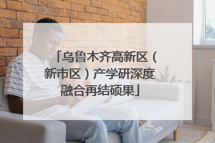 乌鲁木齐高新区（新市区）产学研深度融合再结硕果