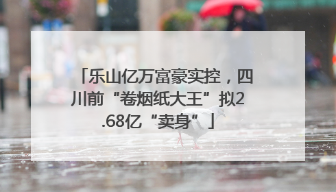 乐山亿万富豪实控，四川前“卷烟纸大王”拟2.68亿“卖身”