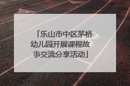 乐山市中区茅桥幼儿园开展课程故事交流分享活动