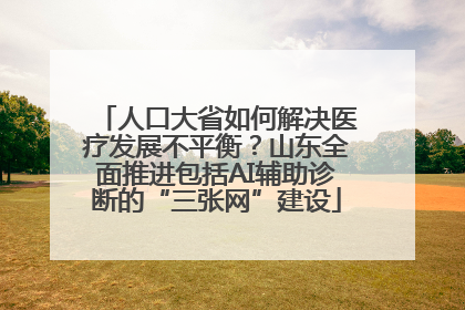 人口大省如何解决医疗发展不平衡？山东全面推进包括AI辅助诊断的“三张网”建设