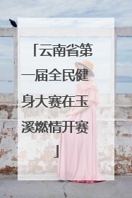 云南省第一届全民健身大赛在玉溪燃情开赛